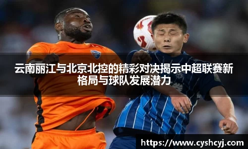 云南丽江与北京北控的精彩对决揭示中超联赛新格局与球队发展潜力
