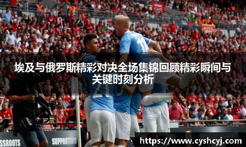 埃及与俄罗斯精彩对决全场集锦回顾精彩瞬间与关键时刻分析