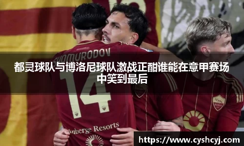 都灵球队与博洛尼球队激战正酣谁能在意甲赛场中笑到最后