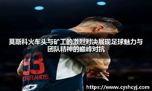 莫斯科火车头与矿工的激烈对决展现足球魅力与团队精神的巅峰对抗