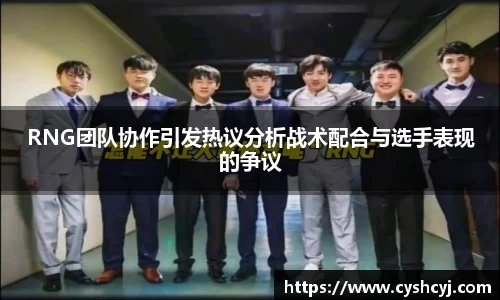 RNG团队协作引发热议分析战术配合与选手表现的争议